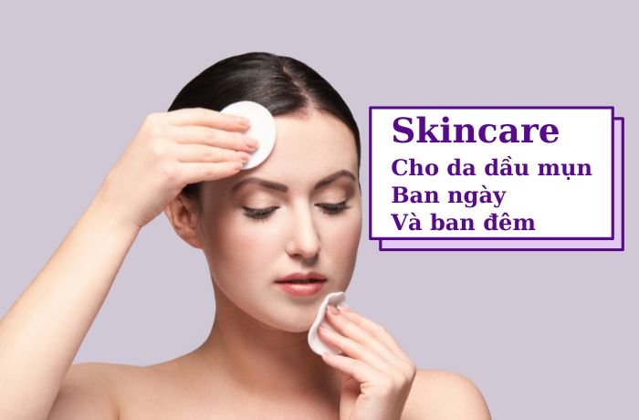 Chu trình skincare cho da dầu mụn ban ngày và ban đêm