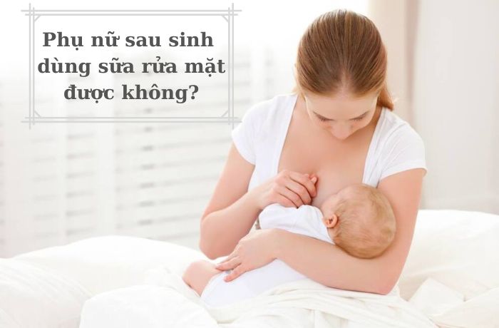 Phụ nữ sau sinh dùng sữa rửa mặt được không?